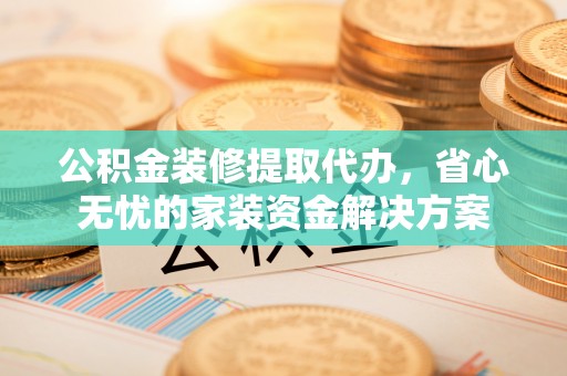 廉江公积金装修提取代办，省心无忧的家装资金解决方案