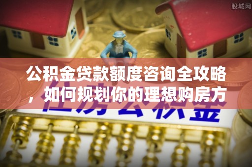 廉江公积金贷款额度咨询全攻略，如何规划你的理想购房方案