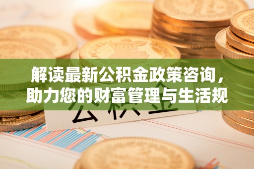 廉江解读最新公积金政策咨询，助力您的财富管理与生活规划