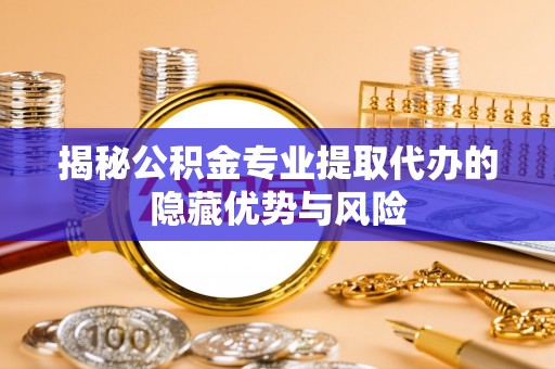 廉江揭秘公积金专业提取代办的隐藏优势与风险