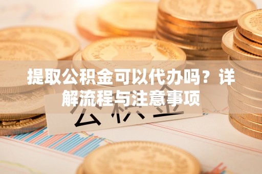 廉江提取公积金可以代办吗？详解流程与注意事项