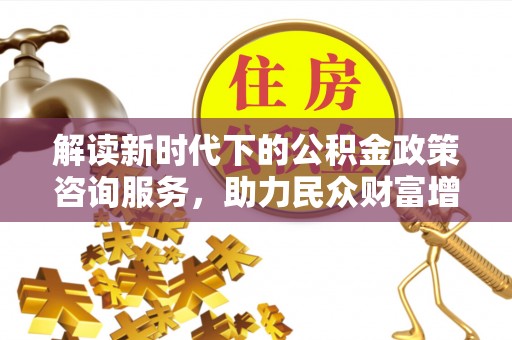 廉江解读新时代下的公积金政策咨询服务，助力民众财富增值与安居梦想