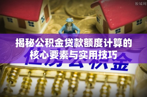 廉江揭秘公积金贷款额度计算的核心要素与实用技巧
