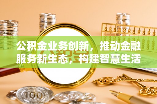 廉江公积金业务创新，推动金融服务新生态，构建智慧生活新未来