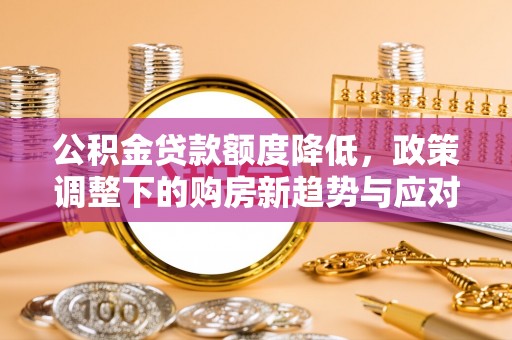 廉江公积金贷款额度降低，政策调整下的购房新趋势与应对策略