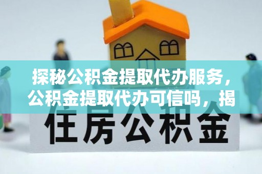廉江探秘公积金提取代办服务，公积金提取代办可信吗，揭秘真相与选择指南