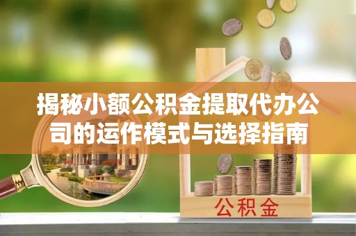 廉江揭秘小额公积金提取代办公司的运作模式与选择指南
