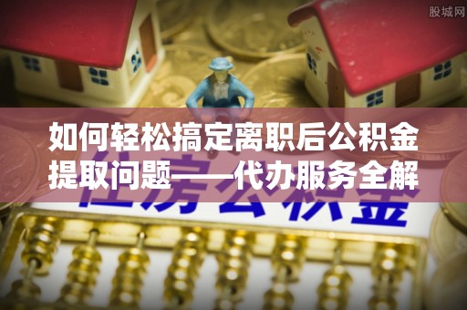 廉江如何轻松搞定离职后公积金提取问题——代办服务全解析
