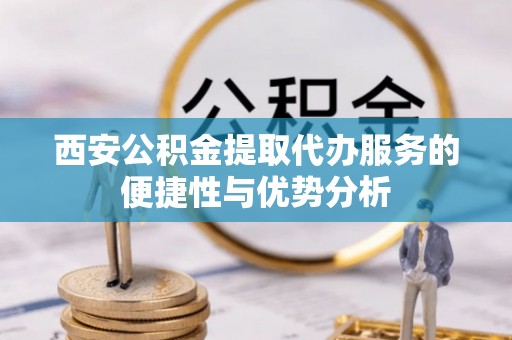 廉江西安公积金提取代办服务的便捷性与优势分析