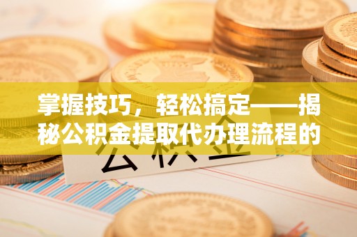 廉江掌握技巧，轻松搞定——揭秘公积金提取代办理流程的关键步骤