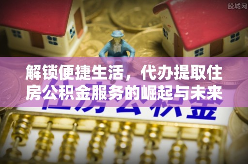 廉江解锁便捷生活，代办提取住房公积金服务的崛起与未来
