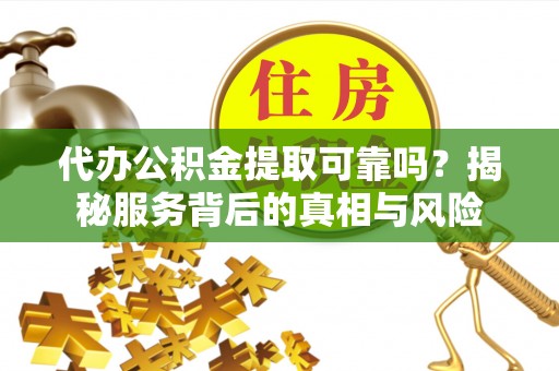 廉江代办公积金提取可靠吗？揭秘服务背后的真相与风险