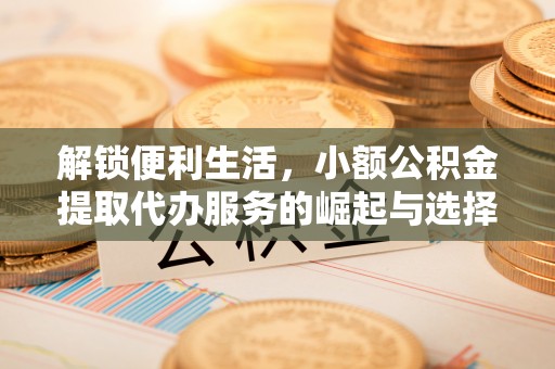 廉江解锁便利生活，小额公积金提取代办服务的崛起与选择