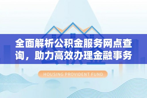 廉江全面解析公积金服务网点查询，助力高效办理金融事务