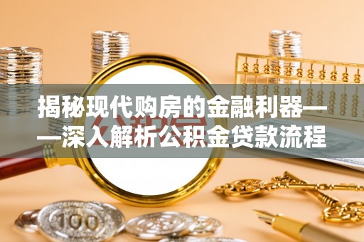 廉江揭秘现代购房的金融利器——深入解析公积金贷款流程