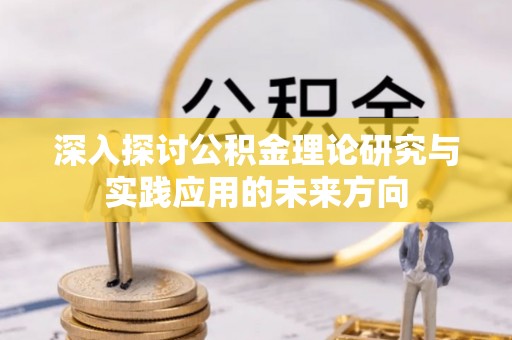 廉江深入探讨公积金理论研究与实践应用的未来方向