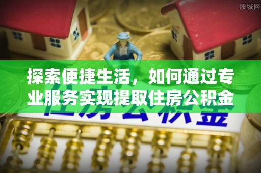 廉江探索便捷生活，如何通过专业服务实现提取住房公积金代办