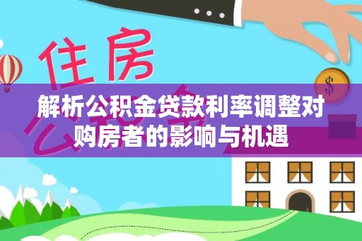 廉江解析公积金贷款利率调整对购房者的影响与机遇