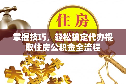 廉江掌握技巧，轻松搞定代办提取住房公积金全流程