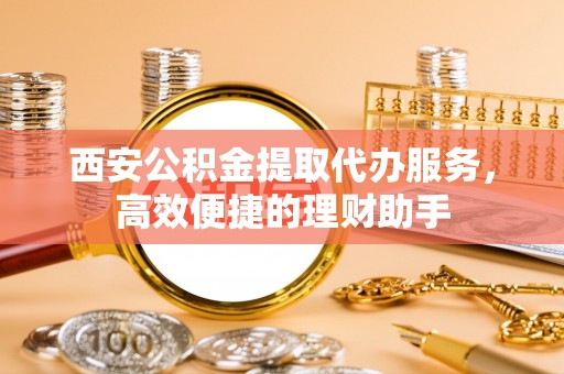 廉江西安公积金提取代办服务，高效便捷的理财助手