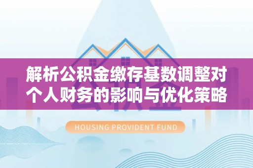 廉江解析公积金缴存基数调整对个人财务的影响与优化策略