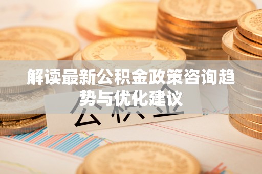 廉江解读最新公积金政策咨询趋势与优化建议