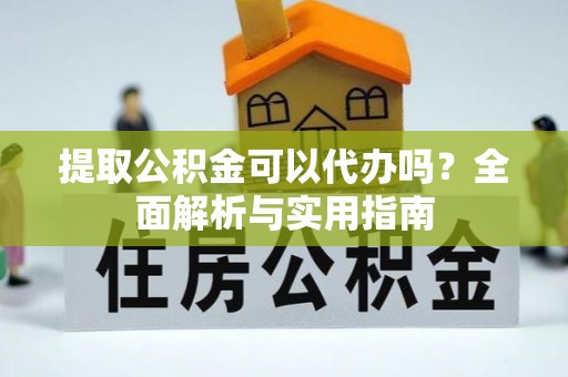 廉江提取公积金可以代办吗？全面解析与实用指南