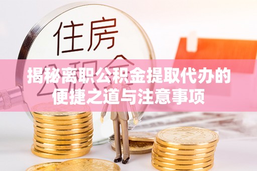廉江揭秘离职公积金提取代办的便捷之道与注意事项