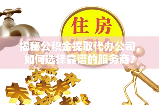 廉江揭秘公积金提取代办公司，如何选择靠谱的服务商？