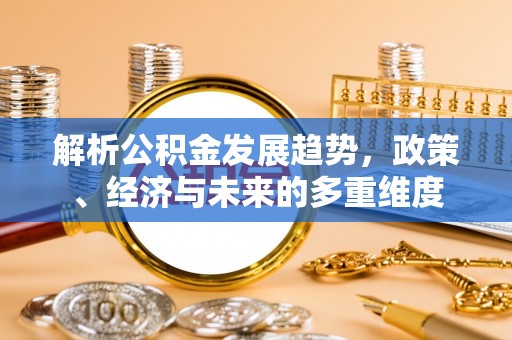 廉江解析公积金发展趋势，政策、经济与未来的多重维度