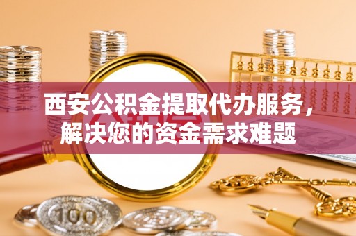 廉江西安公积金提取代办服务，解决您的资金需求难题