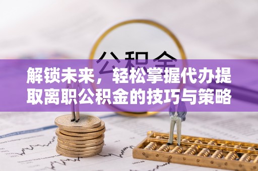 廉江解锁未来，轻松掌握代办提取离职公积金的技巧与策略