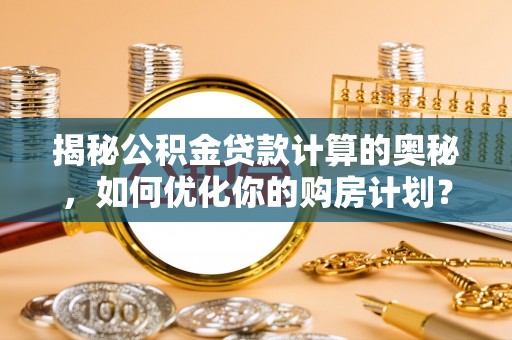廉江揭秘公积金贷款计算的奥秘，如何优化你的购房计划？