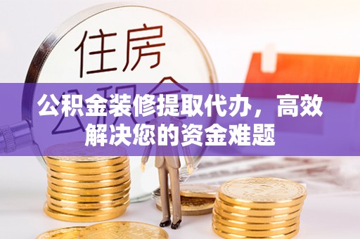 廉江公积金装修提取代办，高效解决您的资金难题