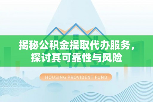 廉江揭秘公积金提取代办服务，探讨其可靠性与风险