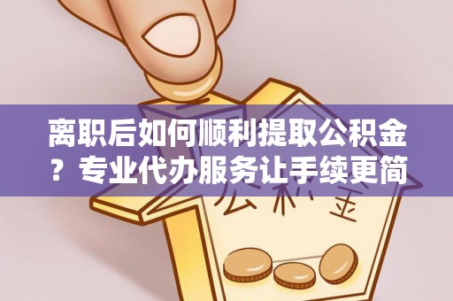 廉江离职后如何顺利提取公积金？专业代办服务让手续更简单