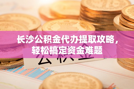 廉江长沙公积金代办提取攻略，轻松搞定资金难题