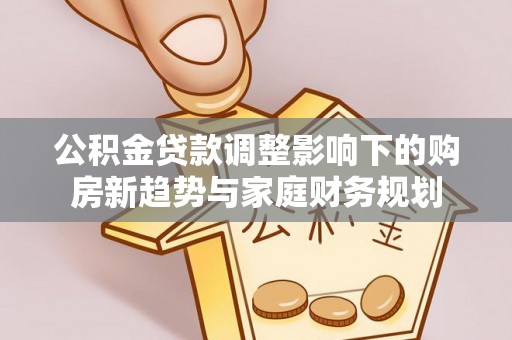 廉江公积金贷款调整影响下的购房新趋势与家庭财务规划