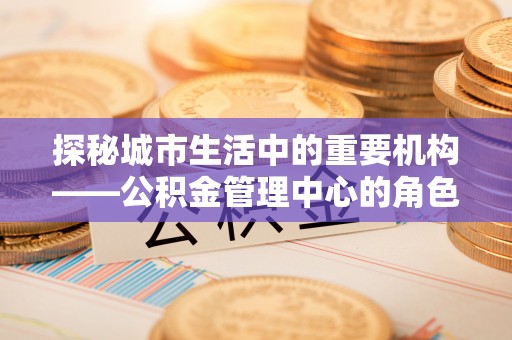 廉江探秘城市生活中的重要机构——公积金管理中心的角色与意义