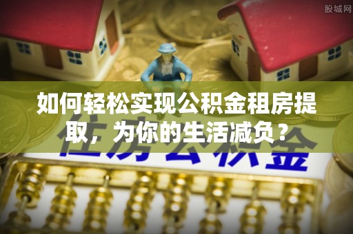 廉江如何轻松实现公积金租房提取，为你的生活减负？