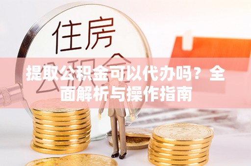 廉江提取公积金可以代办吗？全面解析与操作指南