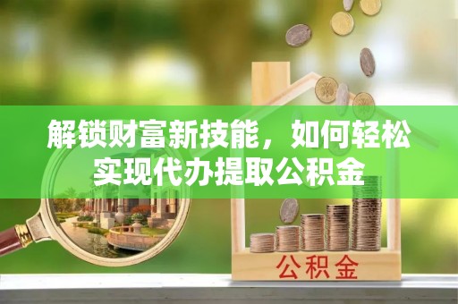 廉江解锁财富新技能，如何轻松实现代办提取公积金