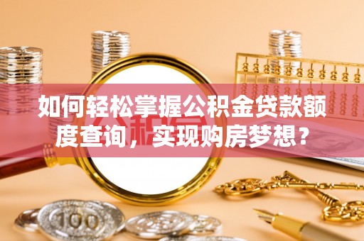 廉江如何轻松掌握公积金贷款额度查询，实现购房梦想？