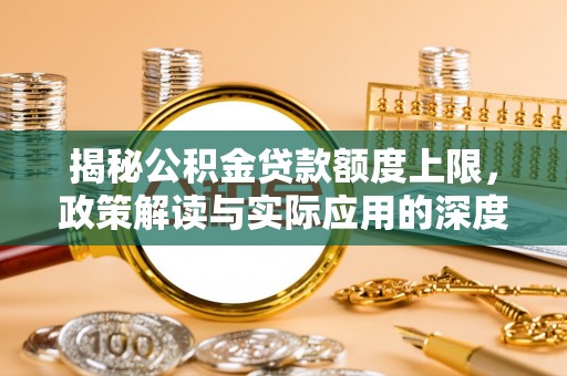 廉江揭秘公积金贷款额度上限，政策解读与实际应用的深度分析