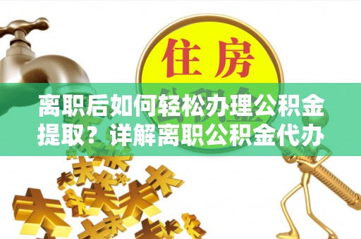 廉江离职后如何轻松办理公积金提取？详解离职公积金代办提取流程