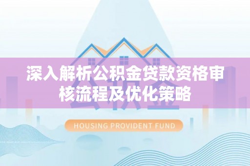 廉江深入解析公积金贷款资格审核流程及优化策略