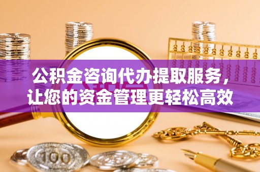 廉江公积金咨询代办提取服务，让您的资金管理更轻松高效