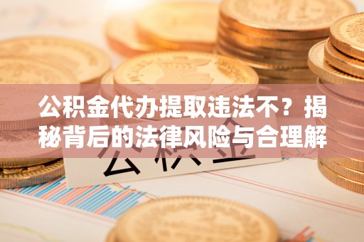 廉江公积金代办提取违法不？揭秘背后的法律风险与合理解决方案