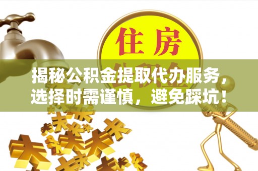 廉江揭秘公积金提取代办服务，选择时需谨慎，避免踩坑！