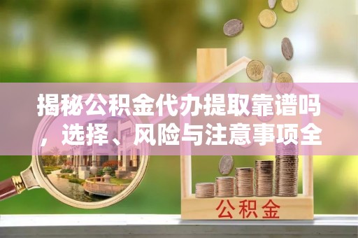 廉江揭秘公积金代办提取靠谱吗，选择、风险与注意事项全解析